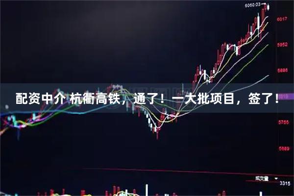 配资中介 杭衢高铁，通了！一大批项目，签了！