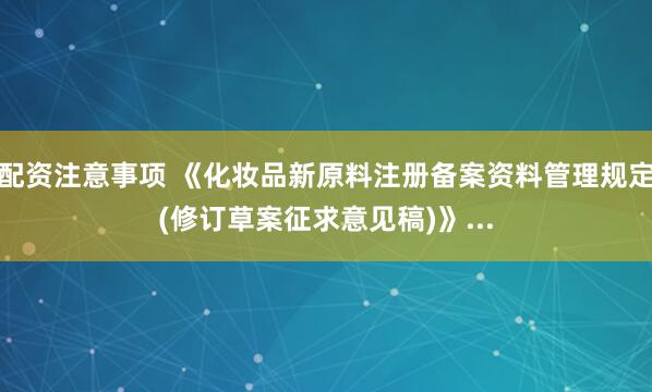 配资注意事项 《化妆品新原料注册备案资料管理规定(修订草案征求意见稿)》...