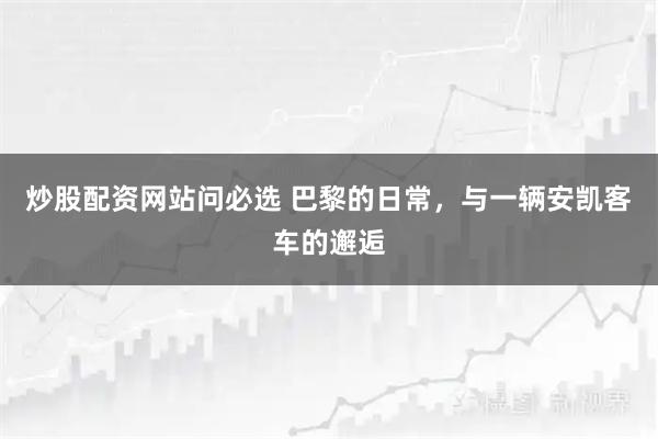 炒股配资网站问必选 巴黎的日常，与一辆安凯客车的邂逅