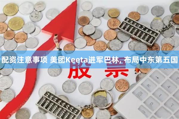 配资注意事项 美团Keeta进军巴林, 布局中东第五国