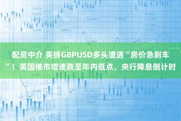 配资中介 英镑GBPUSD多头遭遇“房价急刹车”！英国楼市增速跌至年内低点，央行降息倒计时