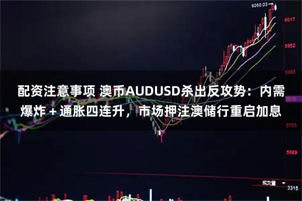 配资注意事项 澳币AUDUSD杀出反攻势:内需爆炸+通胀四连升,市场押注澳储行重启加息