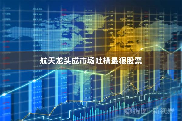 航天龙头成市场吐槽最狠股票