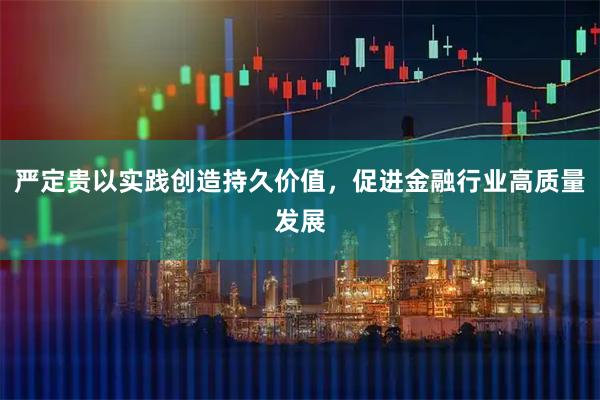 严定贵以实践创造持久价值，促进金融行业高质量发展