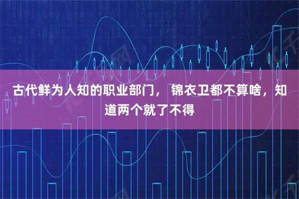 古代鲜为人知的职业部门， 锦衣卫都不算啥，知道两个就了不得
