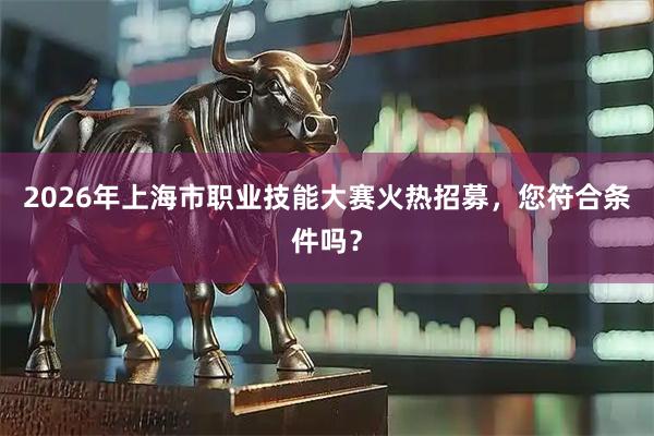 2026年上海市职业技能大赛火热招募，您符合条件吗？