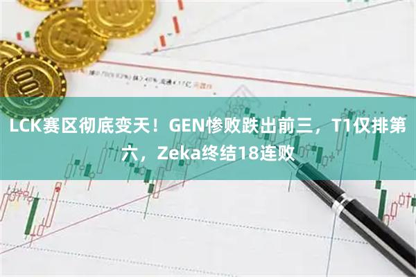 LCK赛区彻底变天！GEN惨败跌出前三，T1仅排第六，Zeka终结18连败