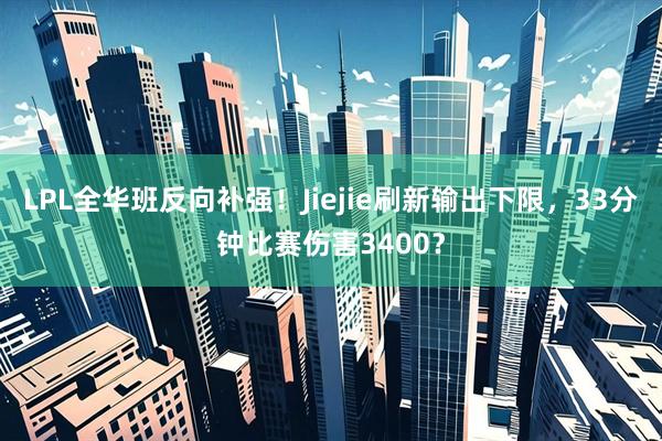 LPL全华班反向补强！Jiejie刷新输出下限，33分钟比赛伤害3400？