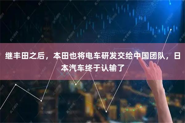 继丰田之后，本田也将电车研发交给中国团队，日本汽车终于认输了