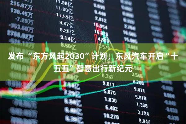 发布 “东方风起2030”计划，东风汽车开启“十五五”智慧出行新纪元