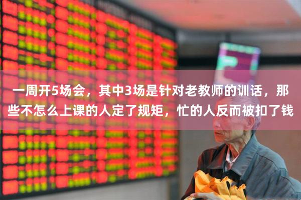 一周开5场会，其中3场是针对老教师的训话，那些不怎么上课的人定了规矩，忙的人反而被扣了钱