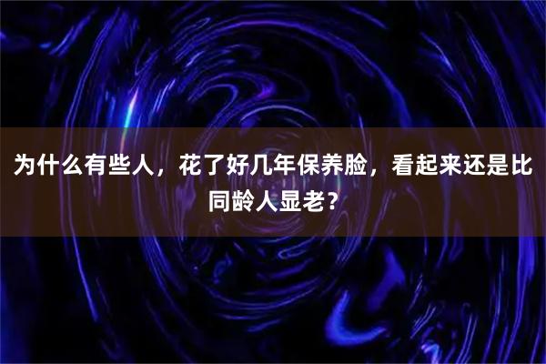 为什么有些人，花了好几年保养脸，看起来还是比同龄人显老？
