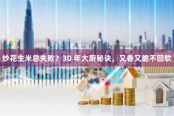 炒花生米总失败？30 年大厨秘诀，又香又脆不回软
