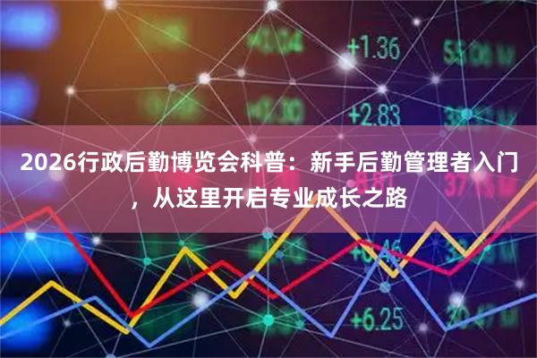 2026行政后勤博览会科普：新手后勤管理者入门，从这里开启专业成长之路